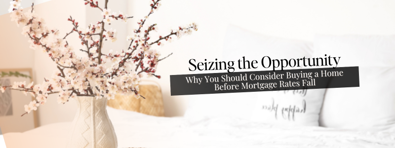 Seizing the Opportunity: Why You Should Consider Buying a Home Before Mortgage Rates Fall
